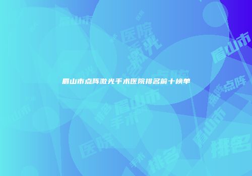 眉山市点阵激光手术医院排名前十榜单