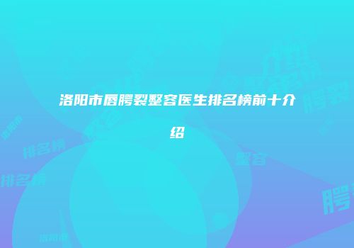洛阳市唇腭裂整容医生排名榜前十介绍