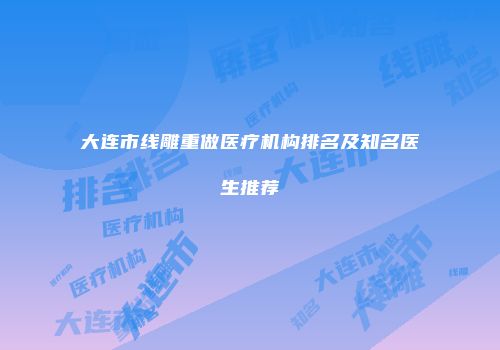 大连市线雕重做医疗机构排名及知名医生推荐