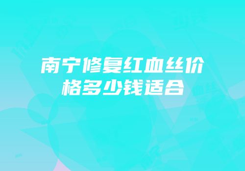 南宁修复红血丝价格多少钱适合