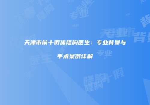 天津市前十假体隆胸医生：专业背景与手术案例详解