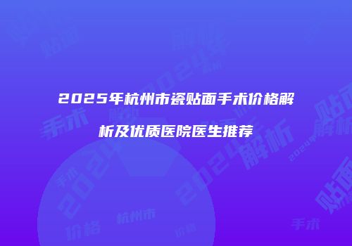 2025年杭州市瓷贴面手术价格解析及优质医院医生推荐