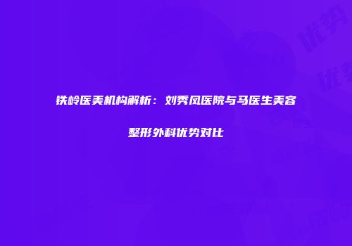 铁岭医美机构解析：刘秀凤医院与马医生美容整形外科优势对比
