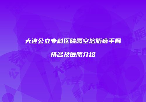 大连公立专科医院隔空溶脂瘦手臂排名及医院介绍