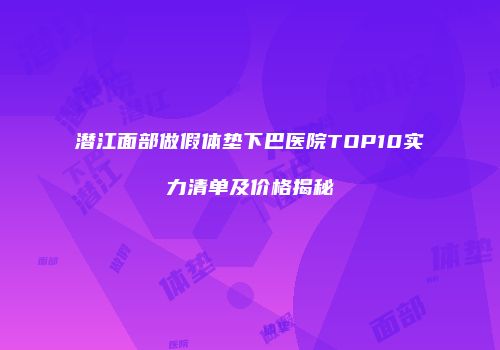 潜江面部做假体垫下巴医院TOP10实力清单及价格揭秘