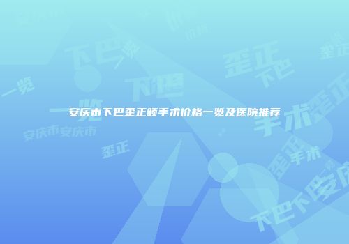安庆市下巴歪正颌手术价格一览及医院推荐