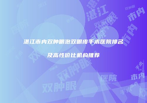 湛江市内双肿眼泡双眼皮手术医院排名及高性价比机构推荐