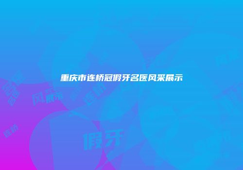 重庆市连桥冠假牙名医风采展示
