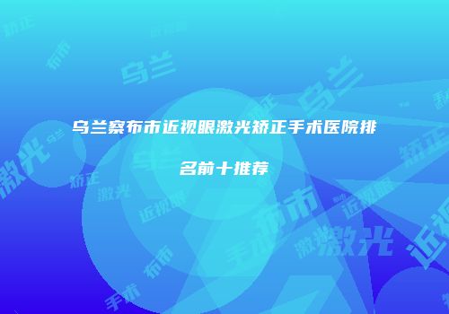 乌兰察布市近视眼激光矫正手术医院排名前十推荐