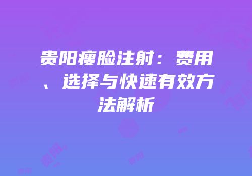 贵阳瘦脸注射：费用、选择与快速有效方法解析