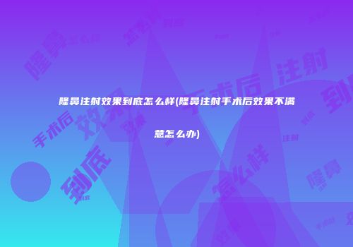 隆鼻注射效果到底怎么样(隆鼻注射手术后效果不满意怎么办)