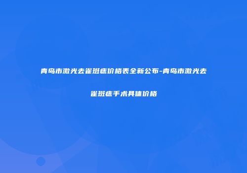 青岛市激光去雀斑痣价格表全新公布-青岛市激光去雀斑痣手术具体价格