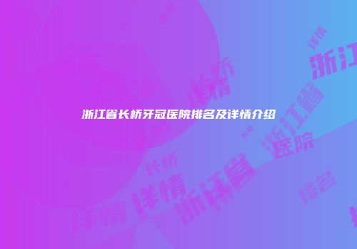 浙江省长桥牙冠医院排名及详情介绍