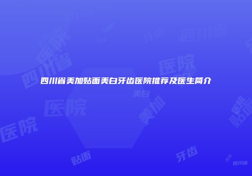 四川省美加贴面美白牙齿医院推荐及医生简介