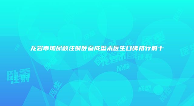 龙岩市玻尿酸注射卧蚕成型术医生口碑排行前十