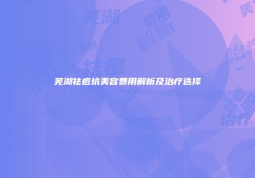 芜湖祛痘坑美容费用解析及治疗选择