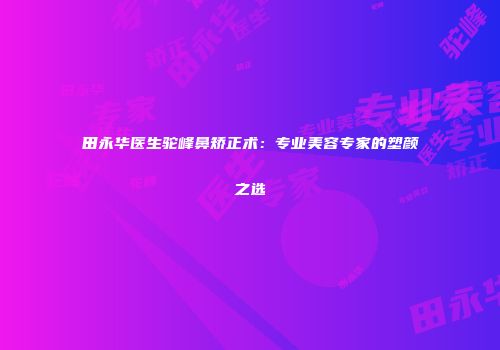 田永华医生驼峰鼻矫正术：专业美容专家的塑颜之选