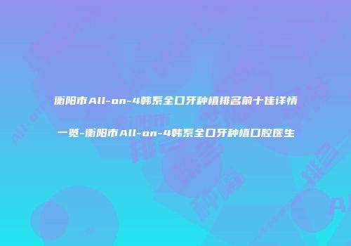 衡阳市All-on-4韩系全口牙种植排名前十佳详情一览-衡阳市All-on-4韩系全口牙种植口腔医生