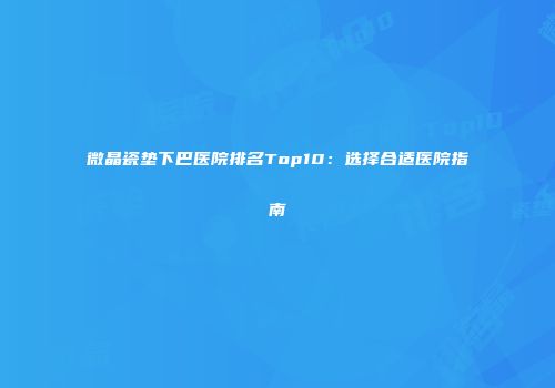 微晶瓷垫下巴医院排名Top10：选择合适医院指南