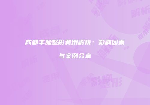 成都丰脸整形费用解析：影响因素与案例分享
