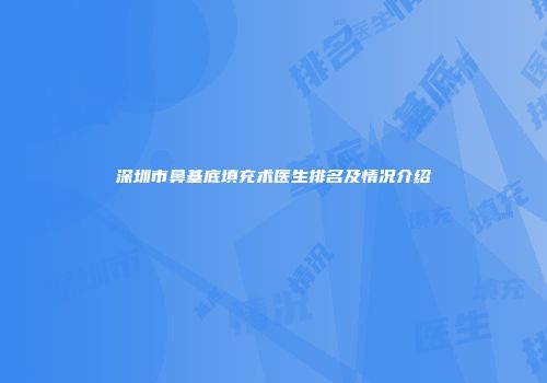 深圳市鼻基底填充术医生排名及情况介绍