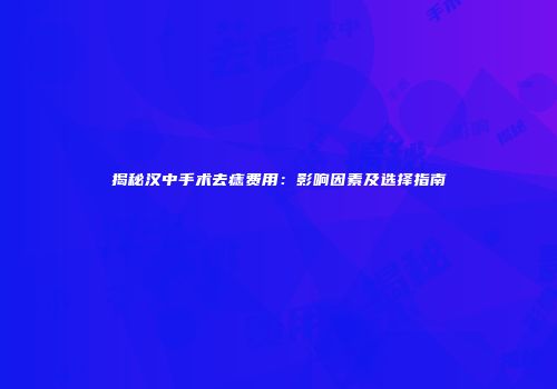 揭秘汉中手术去痣费用：影响因素及选择指南