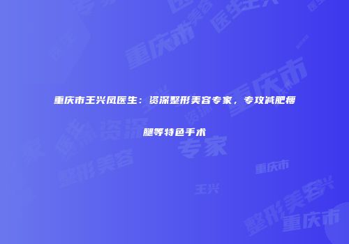 重庆市王兴凤医生：资深整形美容专家，专攻减肥瘦腿等特色手术