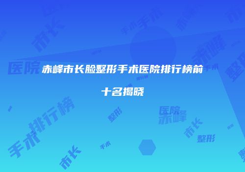 赤峰市长脸整形手术医院排行榜前十名揭晓