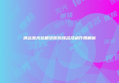 清远激光祛眼袋医院排名及副作用解析