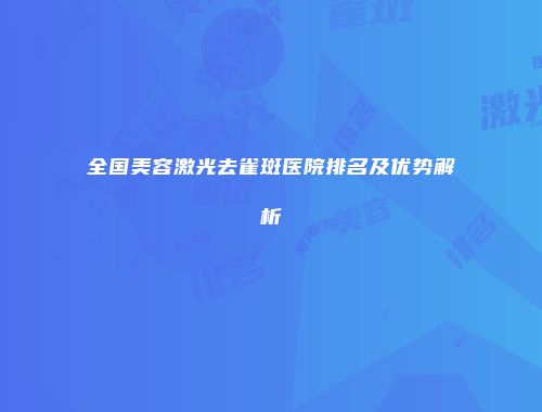 全国美容激光去雀斑医院排名及优势解析