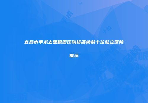 宜昌市手术去黑眼圈医院排名榜前十位私立医院推荐