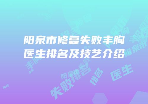 阳泉市修复失败丰胸医生排名及技艺介绍