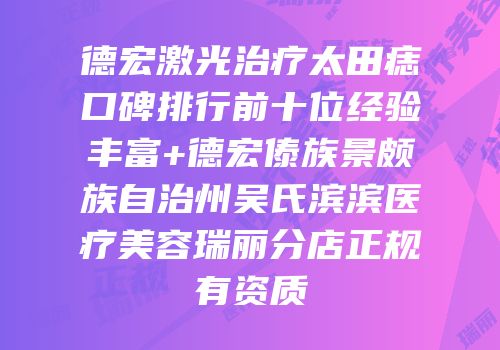德宏激光治疗太田痣口碑排行前十位经验丰富+德宏傣族景颇族自治州吴氏滨滨医疗美容瑞丽分店正规有资质