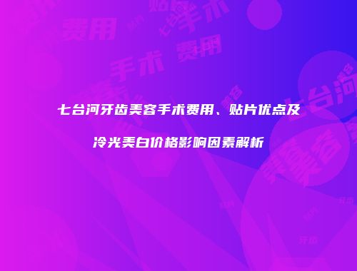七台河牙齿美容手术费用、贴片优点及冷光美白价格影响因素解析