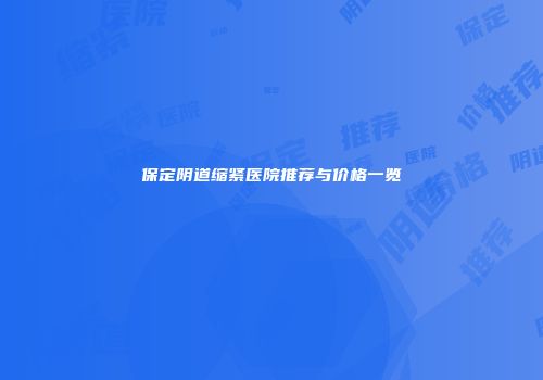 保定阴道缩紧医院推荐与价格一览