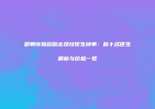 邯郸市玻尿酸去颈纹医生榜单：前十名医生解析与价格一览