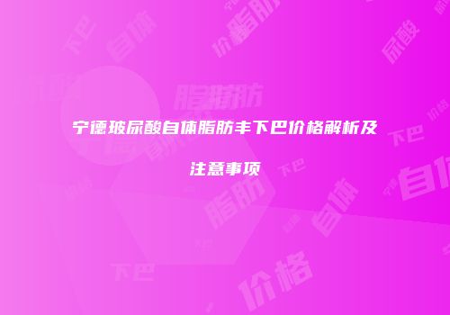 宁德玻尿酸自体脂肪丰下巴价格解析及注意事项