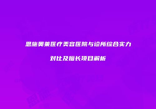 恩施奥莱医疗美容医院与诊所综合实力对比及擅长项目解析