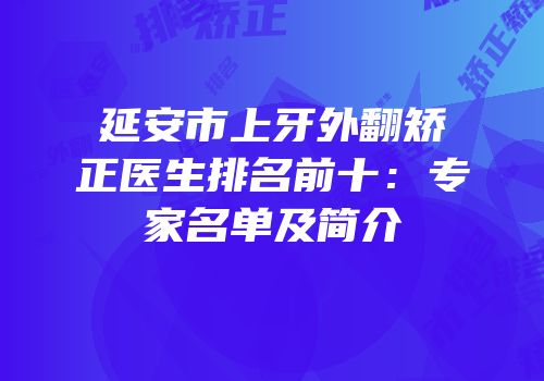 延安市上牙外翻矫正医生排名前十：专家名单及简介