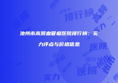 池州市高频血管瘤医院排行榜：实力评点与价格信息