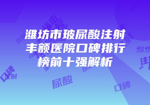 潍坊市玻尿酸注射丰额医院口碑排行榜前十强解析