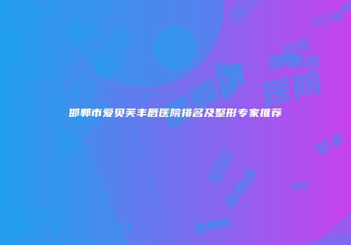 邯郸市爱贝芙丰唇医院排名及整形专家推荐