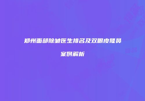 郑州面部除皱医生排名及双眼皮隆鼻案例解析
