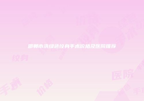 邯郸市洗绿色纹身手术价格及医院推荐