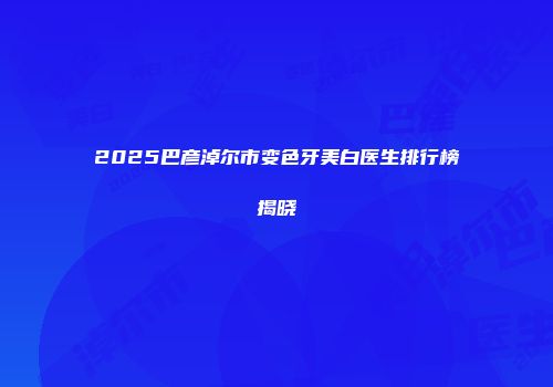 2025巴彦淖尔市变色牙美白医生排行榜揭晓