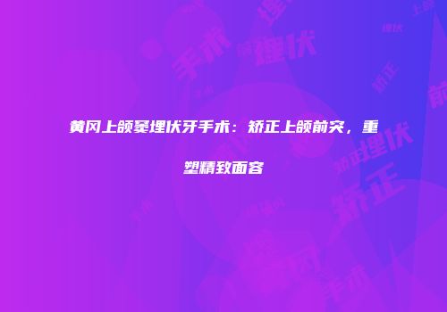 黄冈上颌窦埋伏牙手术：矫正上颌前突，重塑精致面容