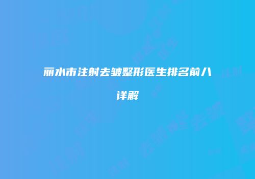 丽水市注射去皱整形医生排名前八详解