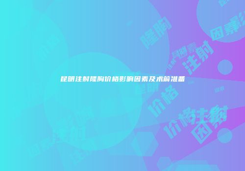 昆明注射隆胸价格影响因素及术前准备