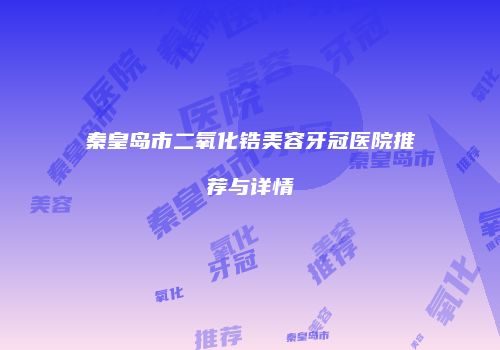 秦皇岛市二氧化锆美容牙冠医院推荐与详情
