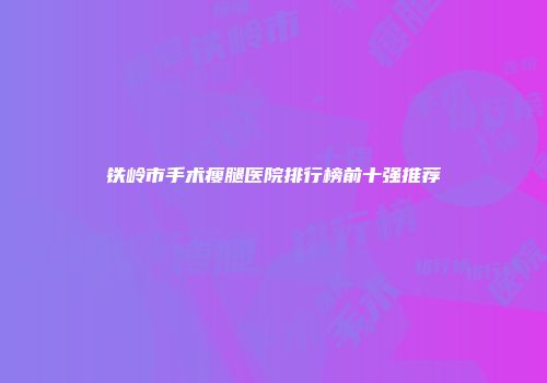 铁岭市手术瘦腿医院排行榜前十强推荐